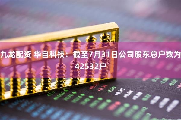 九龙配资 华自科技：截至7月31日公司股东总户数为42532户