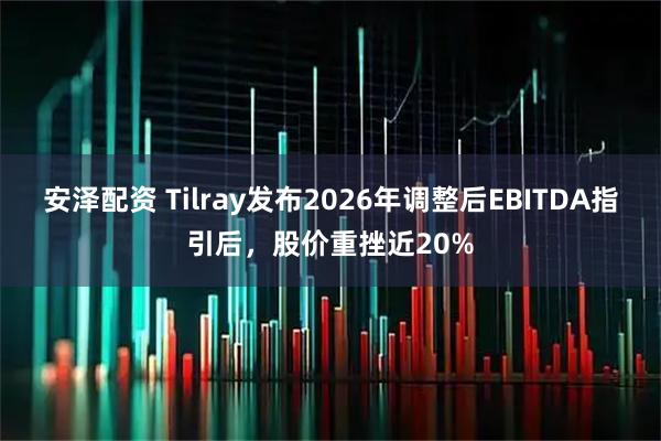 安泽配资 Tilray发布2026年调整后EBITDA指引后，股价重挫近20%