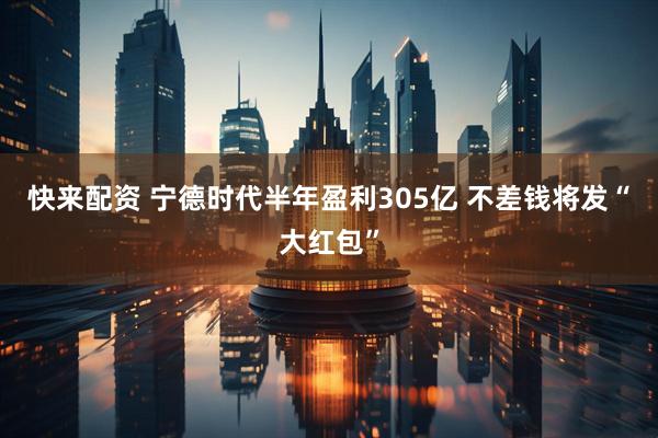 快来配资 宁德时代半年盈利305亿 不差钱将发“大红包”