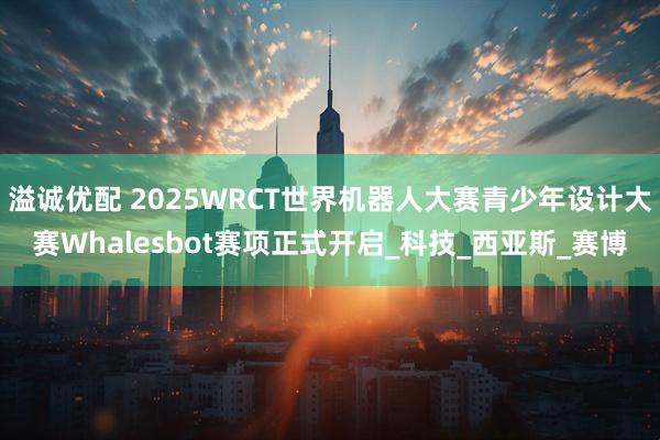 溢诚优配 2025WRCT世界机器人大赛青少年设计大赛Whalesbot赛项正式开启_科技_西亚斯_赛博
