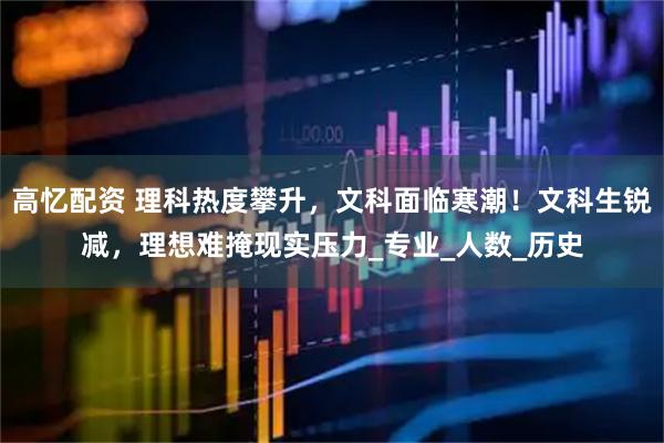高忆配资 理科热度攀升，文科面临寒潮！文科生锐减，理想难掩现实压力_专业_人数_历史