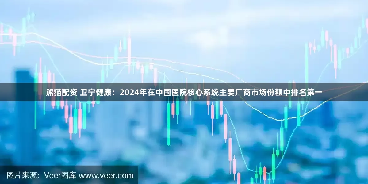 熊猫配资 卫宁健康：2024年在中国医院核心系统主要厂商市场份额中排名第一