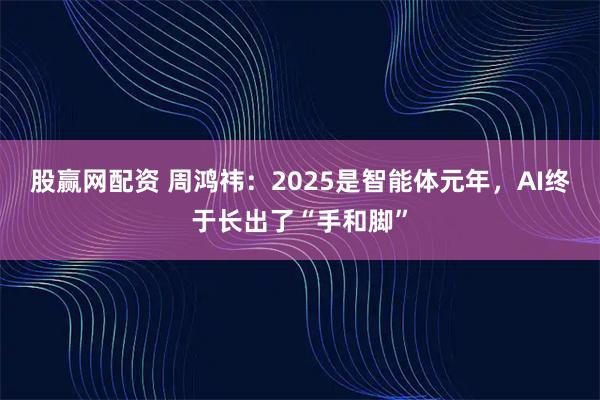 股赢网配资 周鸿祎：2025是智能体元年，AI终于长出了“手和脚”