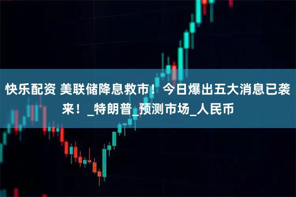 快乐配资 美联储降息救市!今日爆出五大消息已袭来!_特朗普_预测市场_人民币