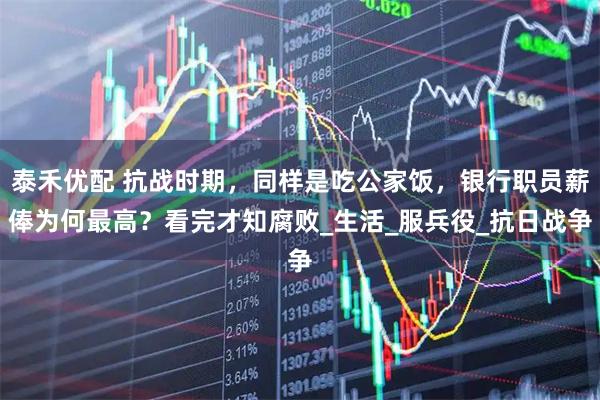 泰禾优配 抗战时期,同样是吃公家饭,银行职员薪俸为何最高?看完才知腐败_生活_服兵役_抗日战争