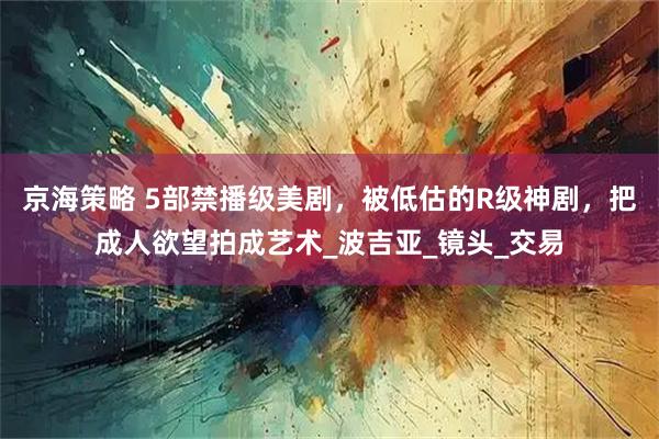 京海策略 5部禁播级美剧,被低估的R级神剧,把成人欲望拍成艺术_波吉亚_镜头_交易