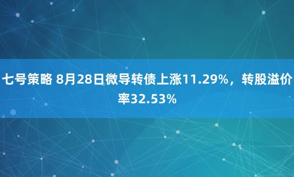 七号策略 8月28日微导转债上涨11.29%，转股溢价率32.53%