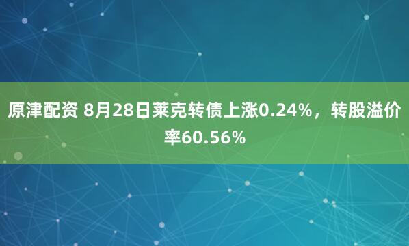 原津配资 8月28日莱克转债上涨0.24%，转股溢价率60.56%