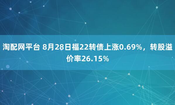 淘配网平台 8月28日福22转债上涨0.69%，转股溢价率26.15%