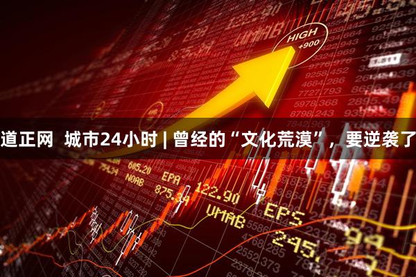 道正网 城市24小时 | 曾经的“文化荒漠”,要逆袭了