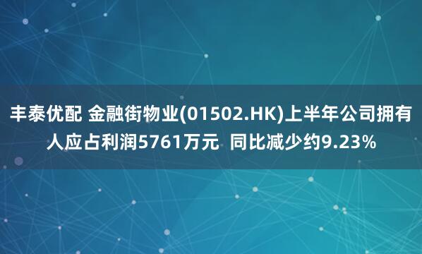 丰泰优配 金融街物业(01502.HK)上半年公司拥有人应占利润5761万元 同比减少约9.23%