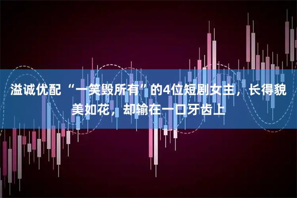 溢诚优配 “一笑毁所有”的4位短剧女主，长得貌美如花，却输在一口牙齿上