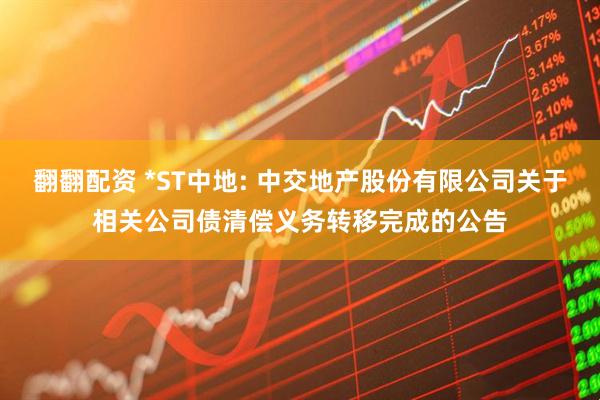 翻翻配资 *ST中地: 中交地产股份有限公司关于相关公司债清偿义务转移完成的公告