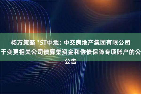 杨方策略 *ST中地: 中交房地产集团有限公司关于变更相关公司债募集资金和偿债保障专项账户的公告