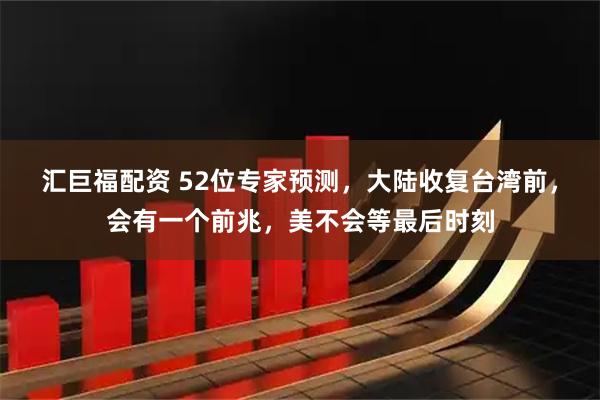 汇巨福配资 52位专家预测,大陆收复台湾前,会有一个前兆,美不会等最后时刻
