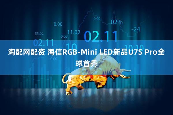 淘配网配资 海信RGB-Mini LED新品U7S Pro全球首秀