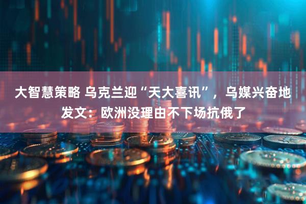 大智慧策略 乌克兰迎“天大喜讯”,乌媒兴奋地发文:欧洲没理由不下场抗俄了