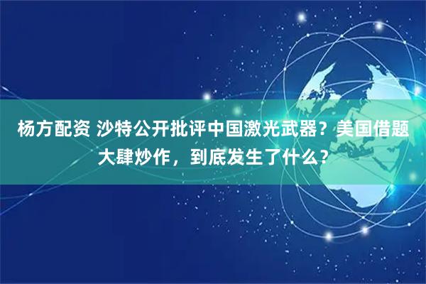 杨方配资 沙特公开批评中国激光武器？美国借题大肆炒作，到底发生了什么？