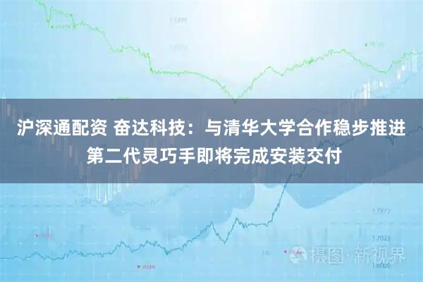 沪深通配资 奋达科技：与清华大学合作稳步推进 第二代灵巧手即将完成安装交付