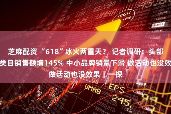 芝麻配资 “618”冰火两重天? 记者调研:头部品牌清洁类目销售额增145% 中小品牌销量下滑 做活动也没效果|一探