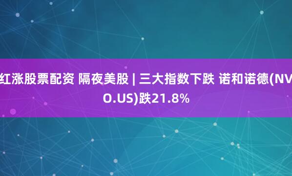 红涨股票配资 隔夜美股 | 三大指数下跌 诺和诺德(NVO.US)跌21.8%