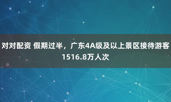 对对配资 假期过半,广东4A级及以上景区接待游客1516.8万人次