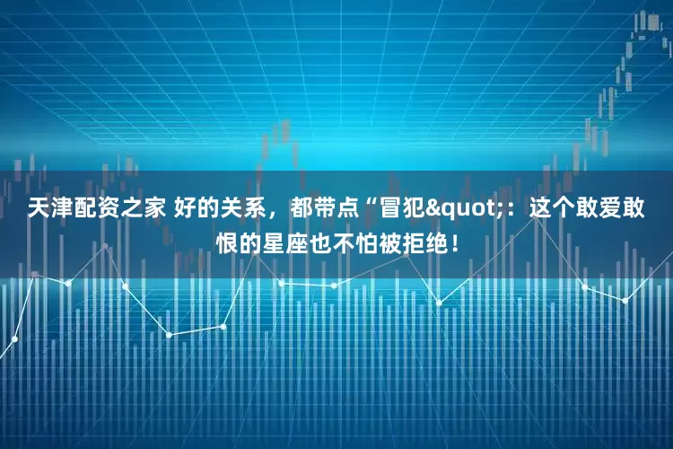 天津配资之家 好的关系，都带点“冒犯"：这个敢爱敢恨的星座也不怕被拒绝！