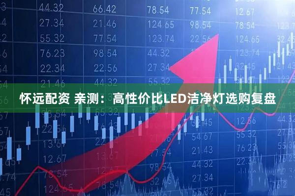 怀远配资 亲测：高性价比LED洁净灯选购复盘