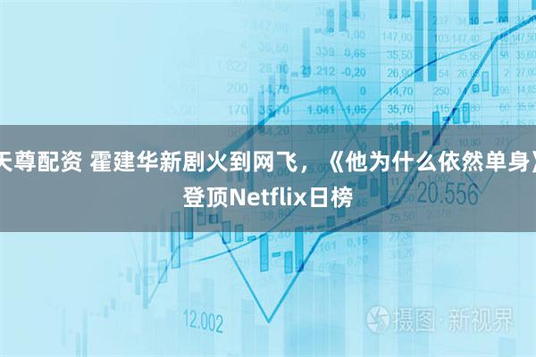 天尊配资 霍建华新剧火到网飞，《他为什么依然单身》登顶Netflix日榜