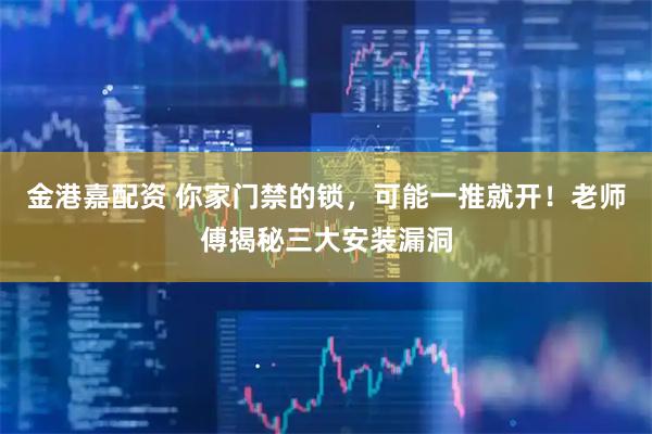 金港嘉配资 你家门禁的锁，可能一推就开！老师傅揭秘三大安装漏洞