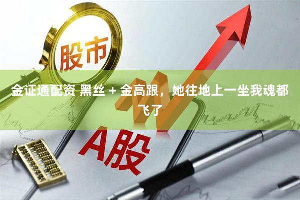 金证通配资 黑丝 + 金高跟，她往地上一坐我魂都飞了