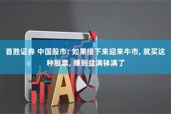 首胜证券 中国股市: 如果接下来迎来牛市, 就买这种股票, 赚到盆满钵满了