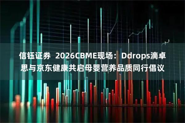 信钰证券  2026CBME现场：Ddrops滴卓思与京东健康共启母婴营养品质同行倡议